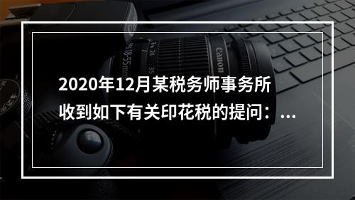 2020年12月某税务师事务所收到如下有关印花税的提问：（1