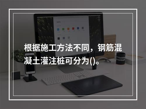 根据施工方法不同，钢筋混凝土灌注桩可分为()。