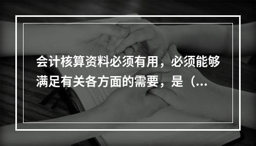 会计核算资料必须有用，必须能够满足有关各方面的需要，是（）的