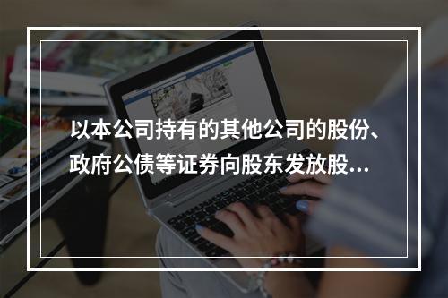 以本公司持有的其他公司的股份、政府公债等证券向股东发放股利，