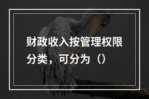 财政收入按管理权限分类，可分为（）