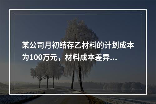 某公司月初结存乙材料的计划成本为100万元，材料成本差异为超