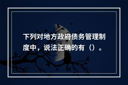 下列对地方政府债务管理制度中，说法正确的有（）。