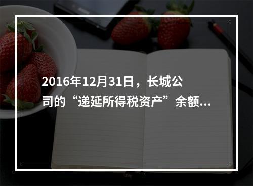 2016年12月31日，长城公司的“递延所得税资产”余额为（