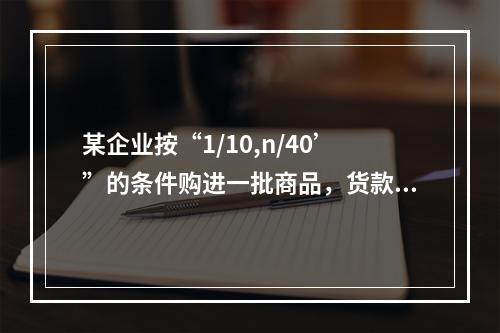 某企业按“1/10,n/40’”的条件购进一批商品，货款为1