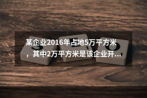 某企业2016年占地5万平方米，其中2万平方米是该企业开办的