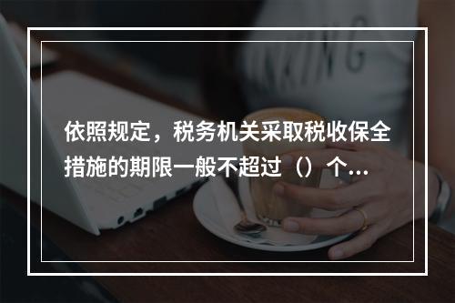 依照规定，税务机关采取税收保全措施的期限一般不超过（）个月，