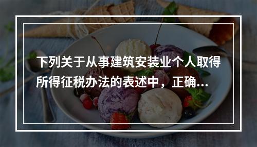 下列关于从事建筑安装业个人取得所得征税办法的表述中，正确的有