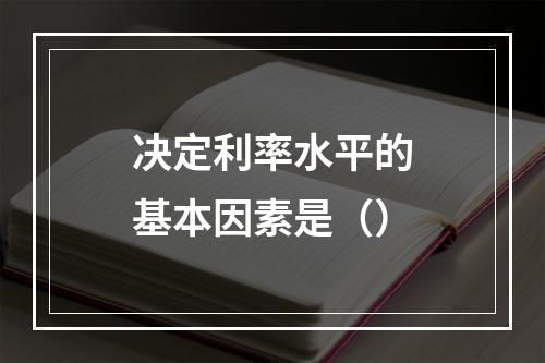 决定利率水平的基本因素是（）