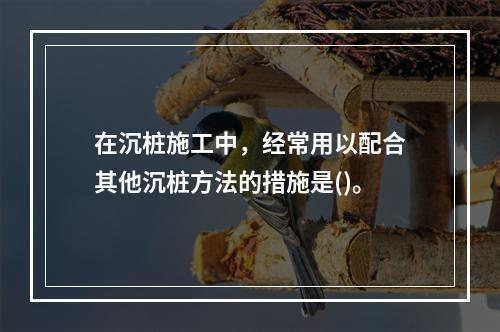 在沉桩施工中，经常用以配合其他沉桩方法的措施是()。