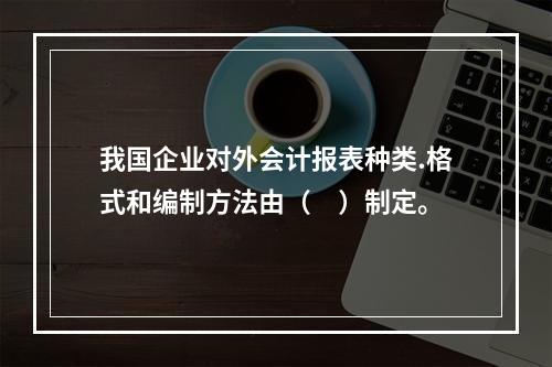 我国企业对外会计报表种类.格式和编制方法由（　）制定。