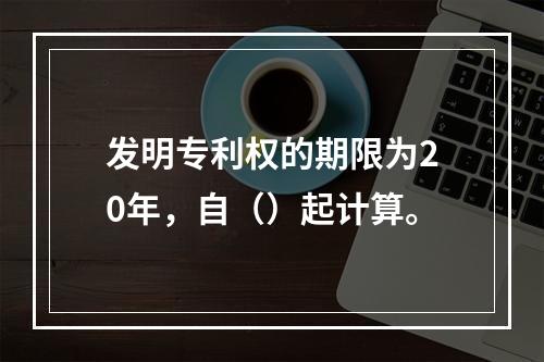 发明专利权的期限为20年，自（）起计算。