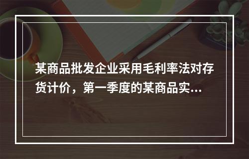 某商品批发企业采用毛利率法对存货计价，第一季度的某商品实际毛