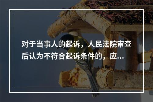 对于当事人的起诉，人民法院审查后认为不符合起诉条件的，应当在