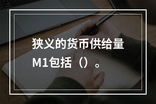 狭义的货币供给量M1包括（）。