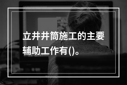 立井井筒施工的主要辅助工作有()。