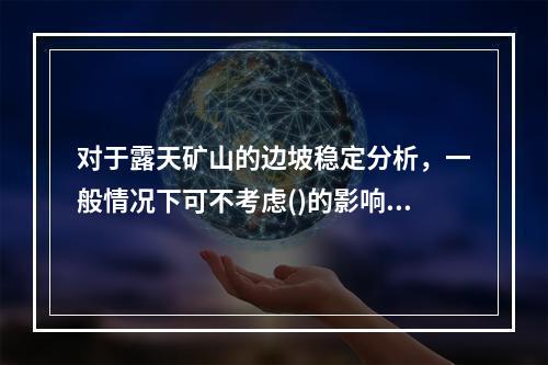 对于露天矿山的边坡稳定分析，一般情况下可不考虑()的影响。