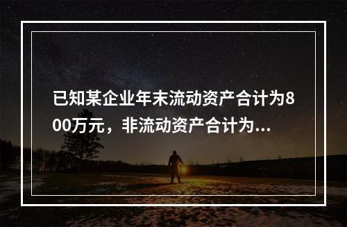 已知某企业年末流动资产合计为800万元，非流动资产合计为12