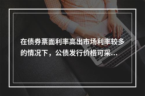 在债券票面利率高出市场利率较多的情况下，公债发行价格可采取（