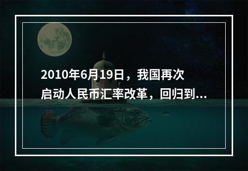 2010年6月19日，我国再次启动人民币汇率改革，回归到（）