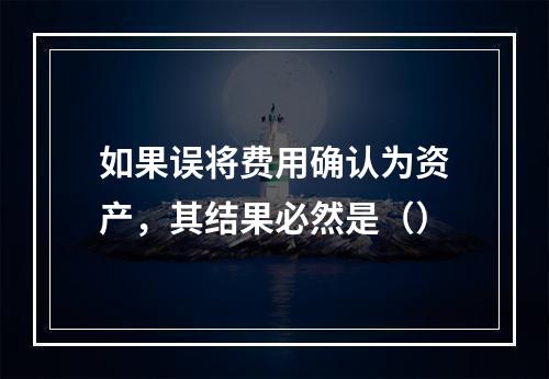 如果误将费用确认为资产，其结果必然是（）