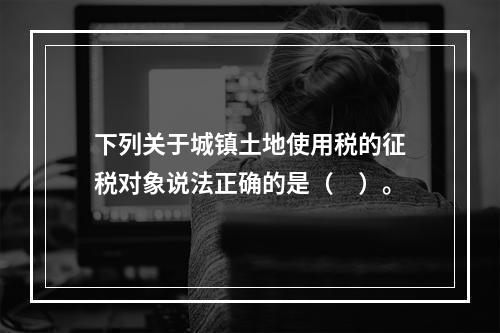 下列关于城镇土地使用税的征税对象说法正确的是（　）。