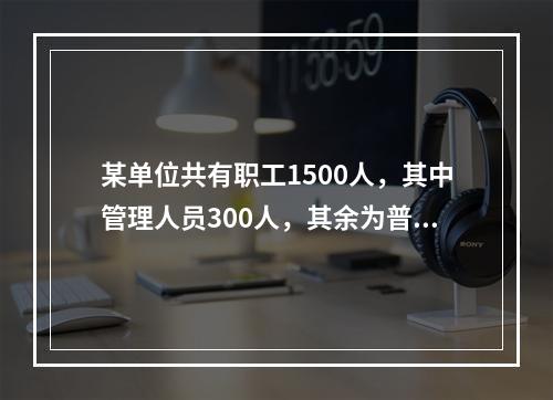 某单位共有职工1500人，其中管理人员300人，其余为普通员