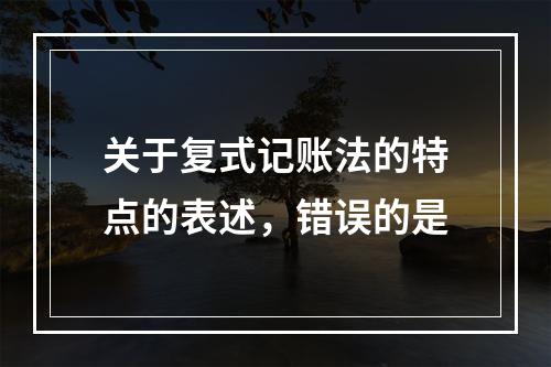 关于复式记账法的特点的表述，错误的是