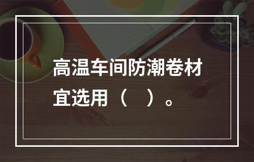 高温车间防潮卷材宜选用（　）。