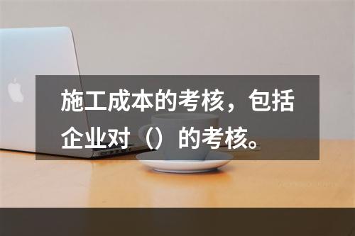 施工成本的考核，包括企业对（）的考核。