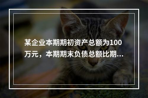 某企业本期期初资产总额为100万元，本期期末负债总额比期初减