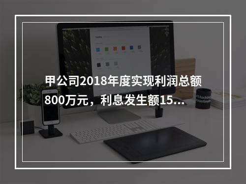 甲公司2018年度实现利润总额800万元，利息发生额150万