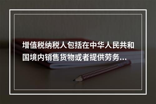 增值税纳税人包括在中华人民共和国境内销售货物或者提供劳务加工