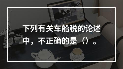 下列有关车船税的论述中，不正确的是（）。