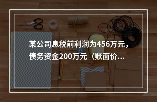 某公司息税前利润为456万元，债务资金200万元（账面价值）