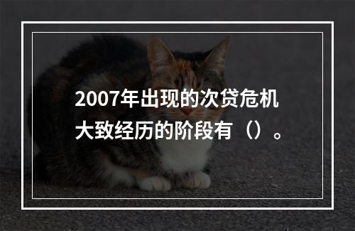 2007年出现的次贷危机大致经历的阶段有（）。