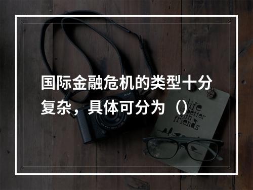 国际金融危机的类型十分复杂，具体可分为（）