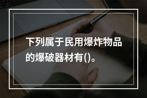 下列属于民用爆炸物品的爆破器材有()。