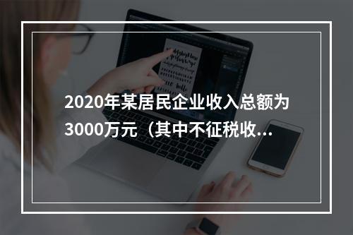 2020年某居民企业收入总额为3000万元（其中不征税收入4