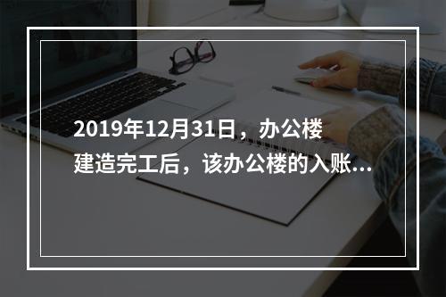 2019年12月31日，办公楼建造完工后，该办公楼的入账价值