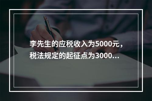 李先生的应税收入为5000元，税法规定的起征点为3000元，