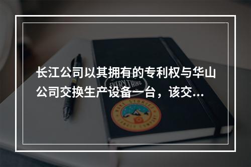 长江公司以其拥有的专利权与华山公司交换生产设备一台，该交换具