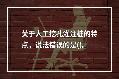 关于人工挖孔灌注桩的特点，说法错误的是()。