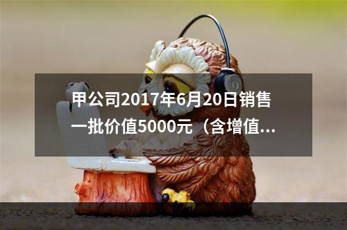 甲公司2017年6月20日销售一批价值5000元（含增值税）