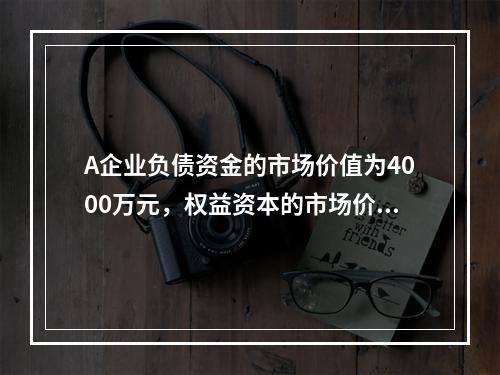 A企业负债资金的市场价值为4000万元，权益资本的市场价值为