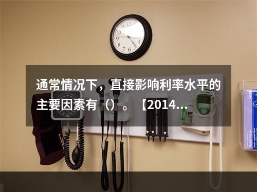 通常情况下，直接影响利率水平的主要因素有（）。【2014年真