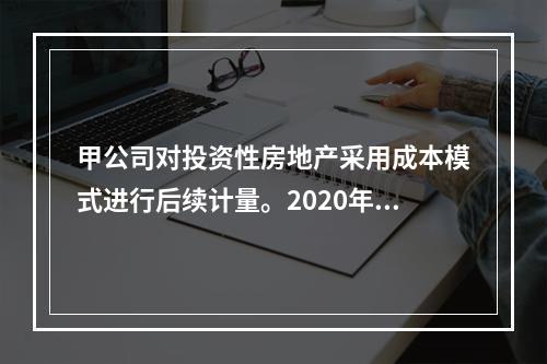 甲公司对投资性房地产采用成本模式进行后续计量。2020年12