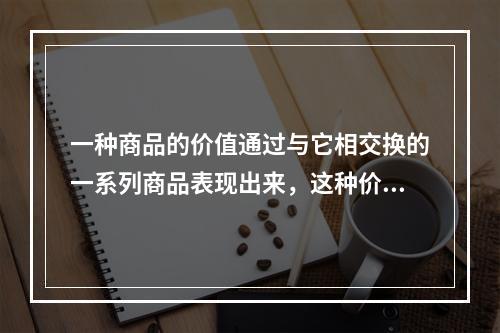 一种商品的价值通过与它相交换的一系列商品表现出来，这种价值形