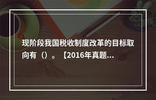 现阶段我国税收制度改革的目标取向有（）。【2016年真题】