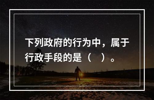 下列政府的行为中，属于行政手段的是（　）。